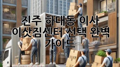 진주 하대동 이사, 이삿짐센터 선택 완벽 가이드